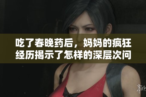 吃了春晚药后，妈妈的疯狂经历揭示了怎样的深层次问题