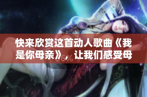 快来欣赏这首动人歌曲《我是你母亲》，让我们感受母爱的深沉与温暖
