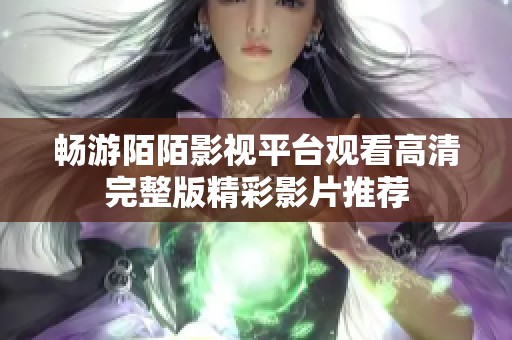 畅游陌陌影视平台观看高清完整版精彩影片推荐