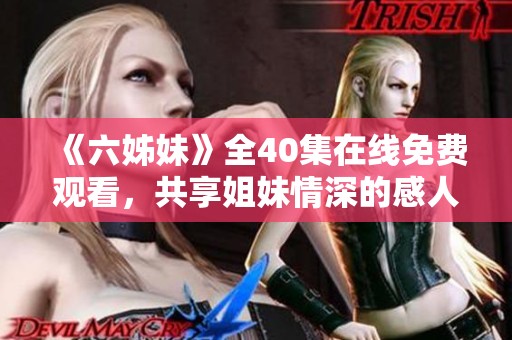 《六姊妹》全40集在线免费观看，共享姐妹情深的感人故事