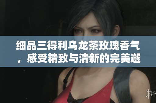 细品三得利乌龙茶玫瑰香气，感受精致与清新的完美邂逅