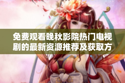 免费观看晚秋影院热门电视剧的最新资源推荐及获取方法解析