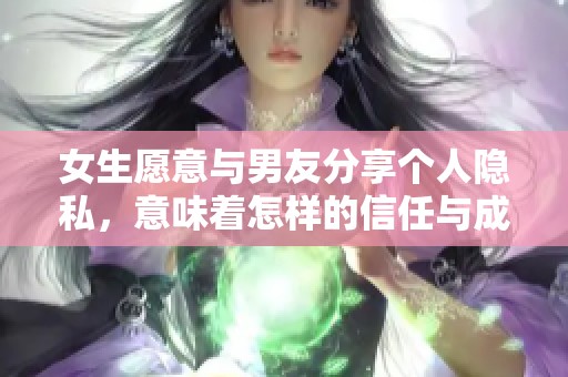 女生愿意与男友分享个人隐私，意味着怎样的信任与成长？