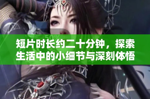 短片时长约二十分钟，探索生活中的小细节与深刻体悟的精彩故事