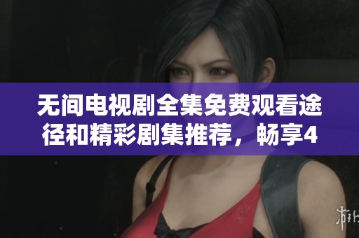无间电视剧全集免费观看途径和精彩剧集推荐，畅享40集精彩内容