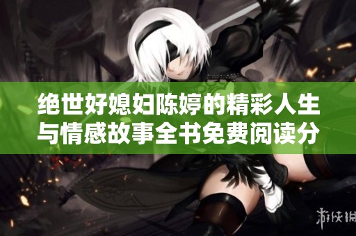 绝世好媳妇陈婷的精彩人生与情感故事全书免费阅读分享