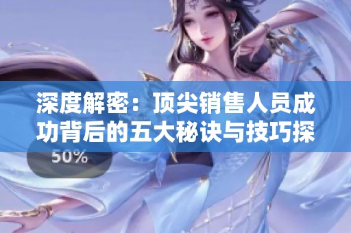 深度解密：顶尖销售人员成功背后的五大秘诀与技巧探索