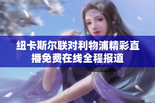 纽卡斯尔联对利物浦精彩直播免费在线全程报道