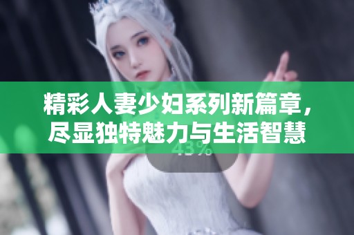 精彩人妻少妇系列新篇章，尽显独特魅力与生活智慧
