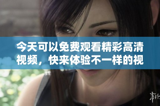 今天可以免费观看精彩高清视频，快来体验不一样的视听享受！