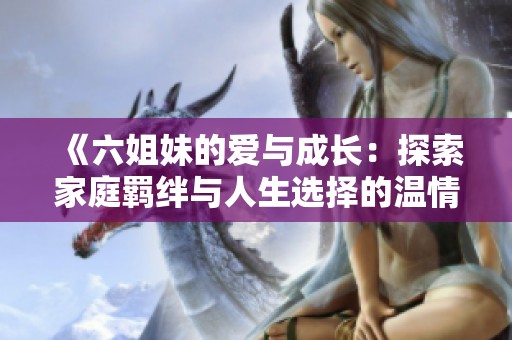 《六姐妹的爱与成长：探索家庭羁绊与人生选择的温情故事》