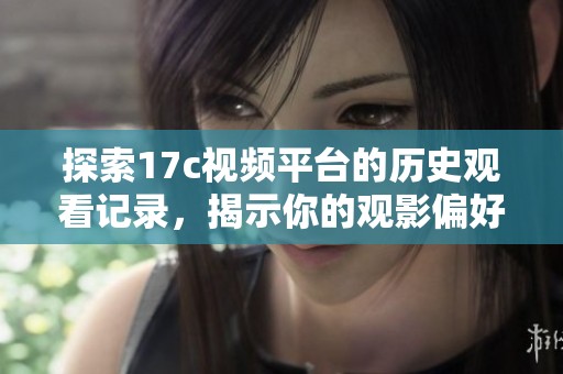 探索17c视频平台的历史观看记录，揭示你的观影偏好和习惯