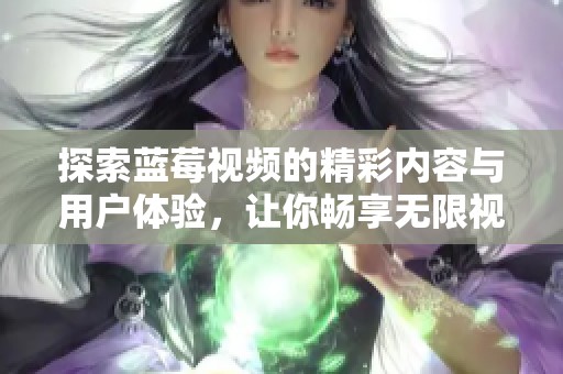探索蓝莓视频的精彩内容与用户体验，让你畅享无限视觉盛宴