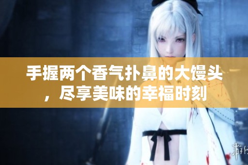手握两个香气扑鼻的大馒头，尽享美味的幸福时刻