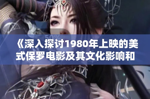 《深入探讨1980年上映的美式保罗电影及其文化影响和意义》