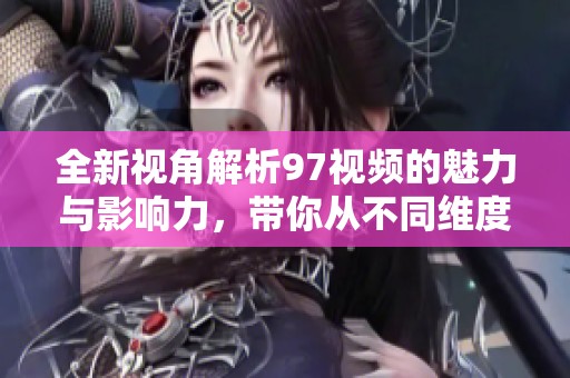 全新视角解析97视频的魅力与影响力，带你从不同维度解读其内涵