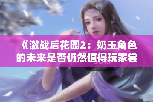 《激战后花园2：奶玉角色的未来是否仍然值得玩家尝试》