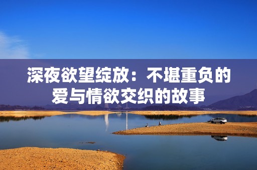 深夜欲望绽放：不堪重负的爱与情欲交织的故事