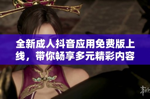 全新成人抖音应用免费版上线，带你畅享多元精彩内容体验