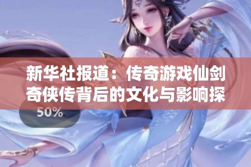 新华社报道：传奇游戏仙剑奇侠传背后的文化与影响探讨