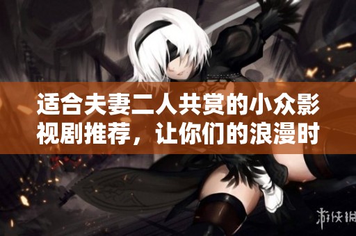 适合夫妻二人共赏的小众影视剧推荐，让你们的浪漫时光更添情趣