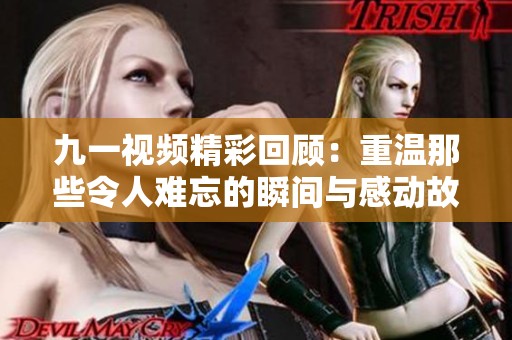 九一视频精彩回顾：重温那些令人难忘的瞬间与感动故事