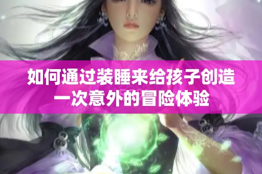 如何通过装睡来给孩子创造一次意外的冒险体验