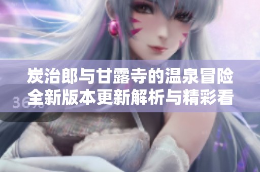 炭治郎与甘露寺的温泉冒险全新版本更新解析与精彩看点