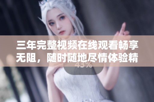 三年完整视频在线观看畅享无阻，随时随地尽情体验精彩内容