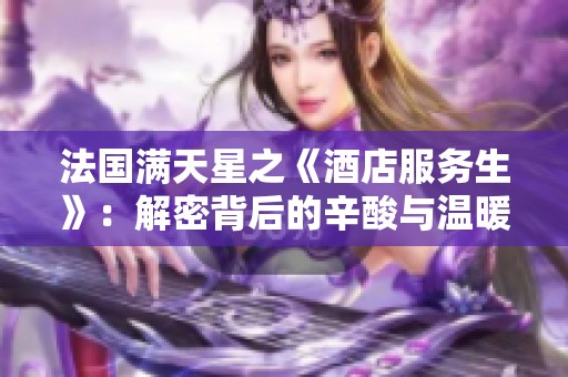 法国满天星之《酒店服务生》：解密背后的辛酸与温暖故事