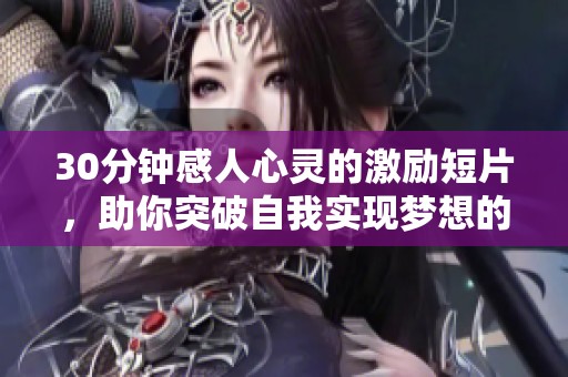 30分钟感人心灵的激励短片，助你突破自我实现梦想的力量