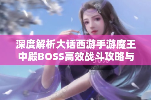 深度解析大话西游手游魔王中殿BOSS高效战斗攻略与技巧分享