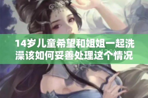 14岁儿童希望和姐姐一起洗澡该如何妥善处理这个情况