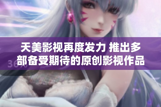 天美影视再度发力 推出多部备受期待的原创影视作品