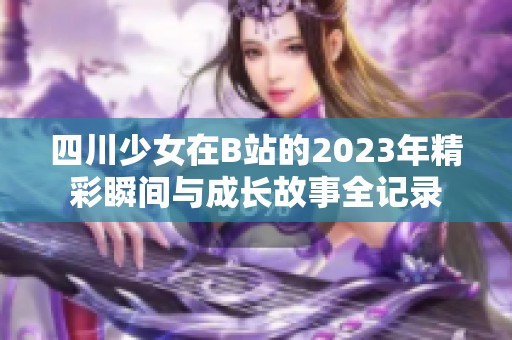 四川少女在B站的2023年精彩瞬间与成长故事全记录