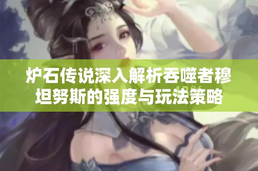 炉石传说深入解析吞噬者穆坦努斯的强度与玩法策略