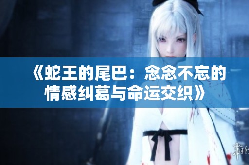 《蛇王的尾巴：念念不忘的情感纠葛与命运交织》