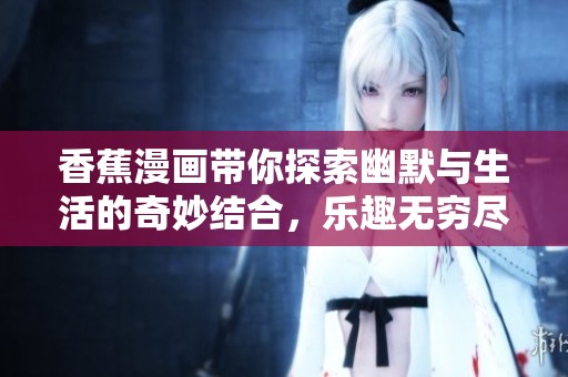 香蕉漫画带你探索幽默与生活的奇妙结合，乐趣无穷尽在其中