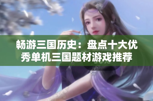 畅游三国历史：盘点十大优秀单机三国题材游戏推荐