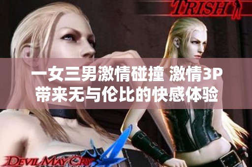 一女三男激情碰撞 激情3P带来无与伦比的快感体验
