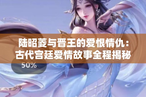 陆昭菱与晋王的爱恨情仇：古代宫廷爱情故事全程揭秘