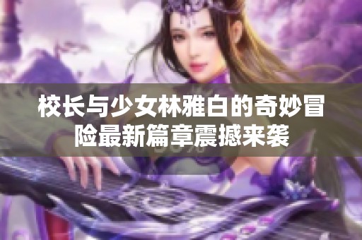 校长与少女林雅白的奇妙冒险最新篇章震撼来袭