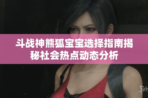 斗战神熊狐宝宝选择指南揭秘社会热点动态分析