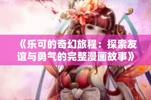 《乐可的奇幻旅程：探索友谊与勇气的完整漫画故事》