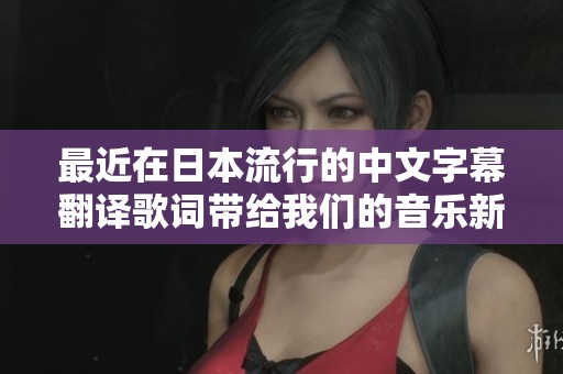 最近在日本流行的中文字幕翻译歌词带给我们的音乐新体验