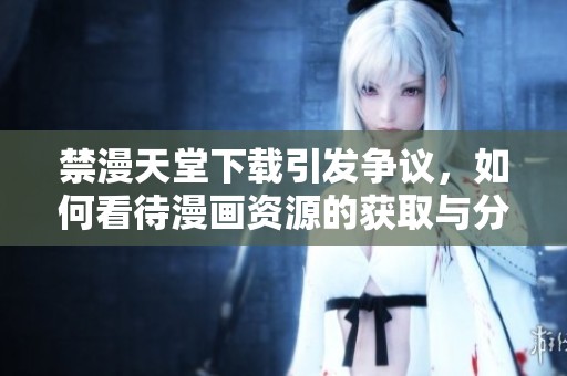 禁漫天堂下载引发争议，如何看待漫画资源的获取与分享问题
