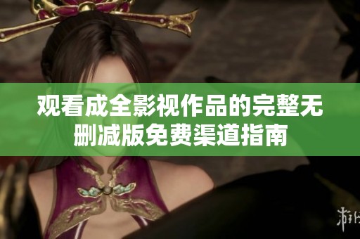 观看成全影视作品的完整无删减版免费渠道指南