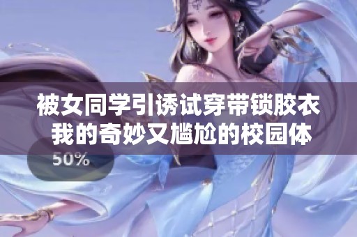 被女同学引诱试穿带锁胶衣 我的奇妙又尴尬的校园体验