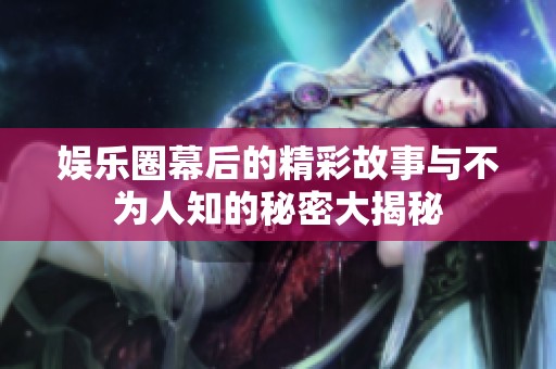 娱乐圈幕后的精彩故事与不为人知的秘密大揭秘