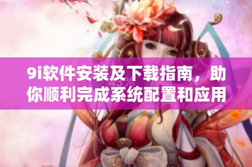 9i软件安装及下载指南，助你顺利完成系统配置和应用设置